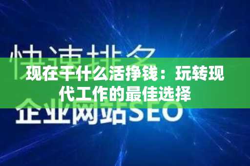 现在干什么活挣钱：玩转现代工作的最佳选择