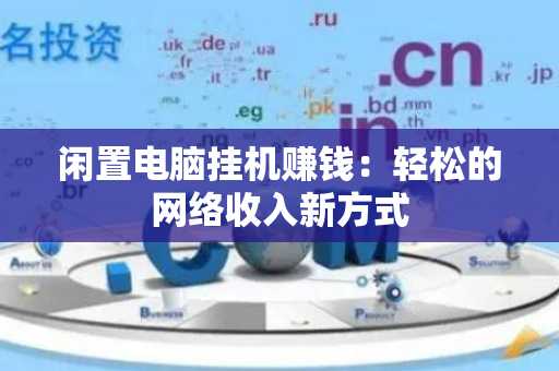 闲置电脑挂机赚钱：轻松的网络收入新方式