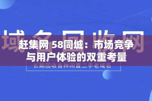 赶集网 58同城：市场竞争与用户体验的双重考量