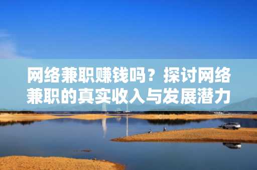 网络兼职赚钱吗？探讨网络兼职的真实收入与发展潜力