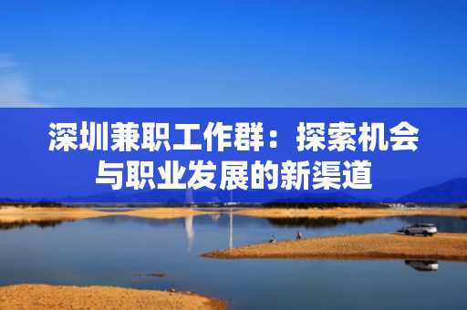 深圳兼职工作群：探索机会与职业发展的新渠道