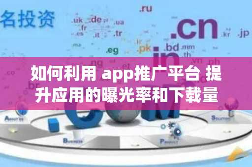 如何利用 app推广平台 提升应用的曝光率和下载量